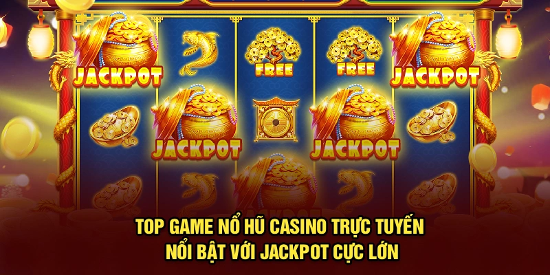 Top game nổ hũ casino trực tuyến nổi bật với jackpot cực lớn