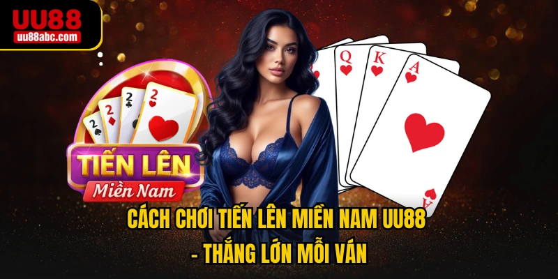 Cách Chơi Tiến Lên Miền Nam UU88 - Thắng Lớn Mỗi Ván